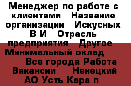 Менеджер по работе с клиентами › Название организации ­ Искусных В.И › Отрасль предприятия ­ Другое › Минимальный оклад ­ 19 000 - Все города Работа » Вакансии   . Ненецкий АО,Усть-Кара п.